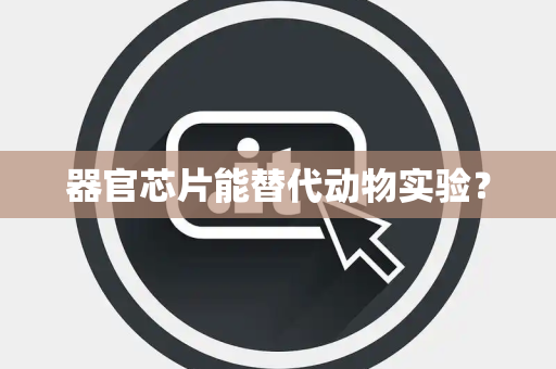器官芯片能替代动物实验？