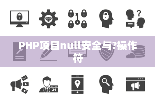PHP项目null安全与?操作符 PHP项目null安全与?操作符