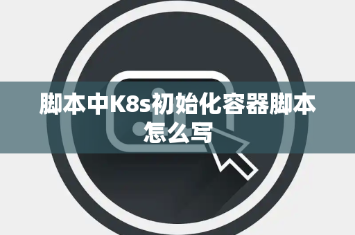 脚本中K8s初始化容器脚本怎么写 脚本中K8s初始化容器脚本怎么写