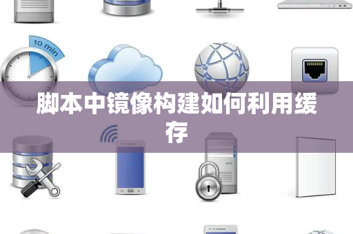 脚本中镜像构建如何利用缓存 脚本中镜像构建如何利用缓存