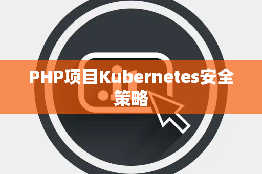 PHP项目Kubernetes安全策略 PHP项目Kubernetes安全策略