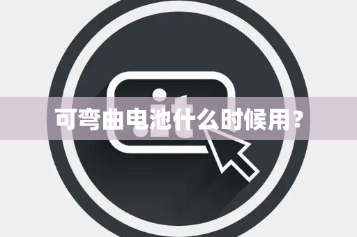 可弯曲电池什么时候用？