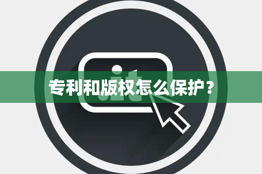 专利和版权怎么保护？