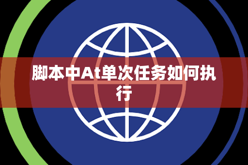 脚本中At单次任务如何执行 脚本中At单次任务如何执行