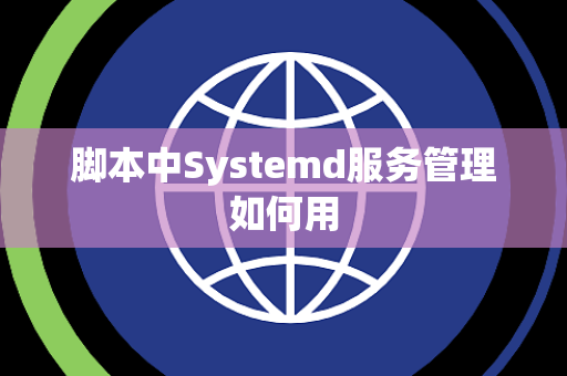 脚本中Systemd服务管理如何用 脚本中Systemd服务管理如何用