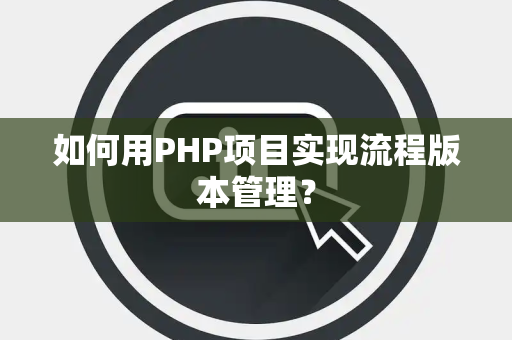 如何用PHP项目实现流程版本管理? 如何用PHP项目实现流程版本管理?