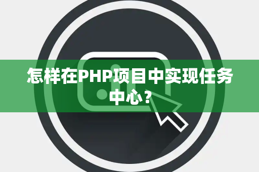 怎样在PHP项目中实现任务中心? 怎样在PHP项目中实现任务中心?