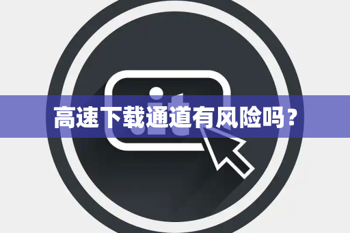 高速下载通道有风险吗？