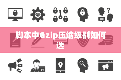 脚本中Gzip压缩级别如何选 脚本中Gzip压缩级别如何选