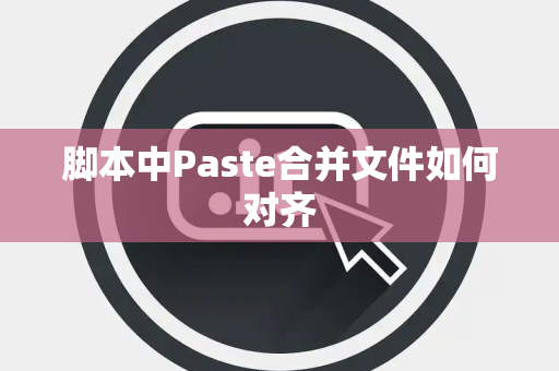 脚本中Paste合并文件如何对齐