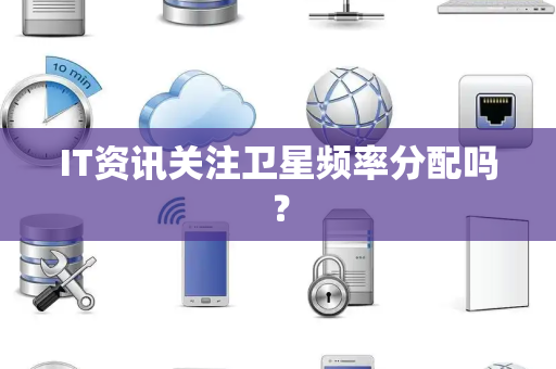 IT资讯关注卫星频率分配吗？
