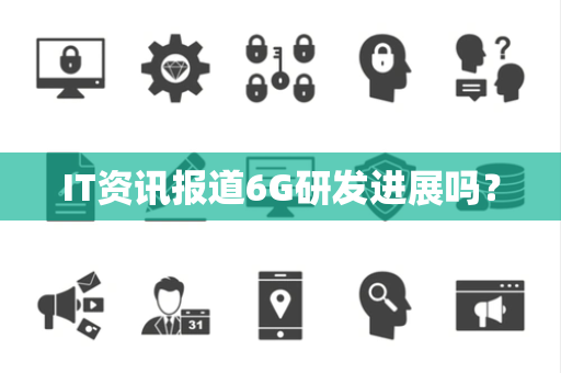 IT资讯报道6G研发进展吗？