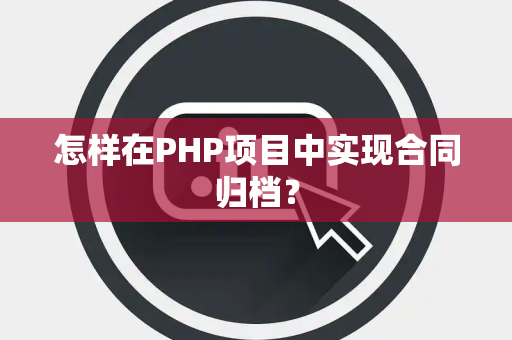 怎样在PHP项目中实现合同归档？