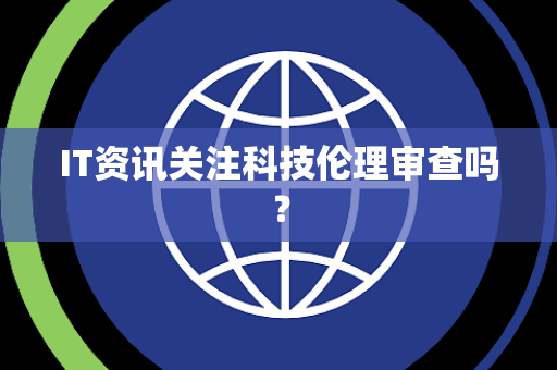 IT资讯关注科技伦理审查吗？