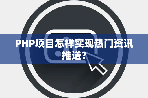 PHP项目怎样实现热门资讯推送？