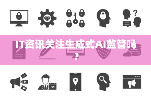 IT资讯关注生成式AI监管吗？