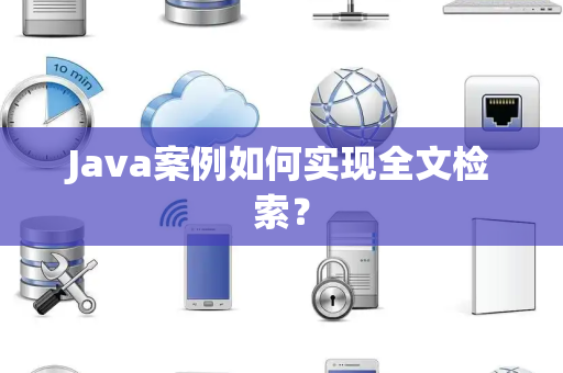 Java案例如何实现全文检索？