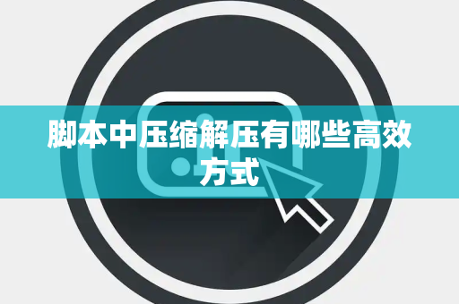 脚本中压缩解压有哪些高效方式