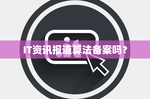 IT资讯报道算法备案吗？