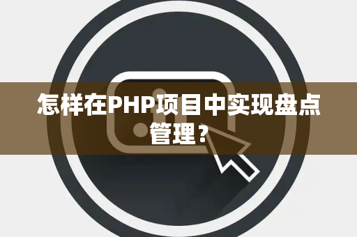 怎样在PHP项目中实现盘点管理? 怎样在PHP项目中实现盘点管理?