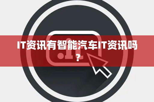 IT资讯有智能汽车IT资讯吗? IT资讯有智能汽车IT资讯吗?