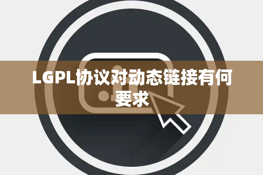 LGPL协议对动态链接有何要求 LGPL协议对动态链接有何要求