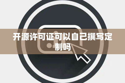 开源许可证可以自己撰写定制吗 开源许可证可以自己撰写定制吗
