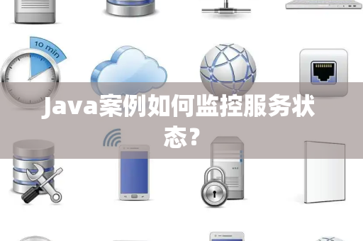Java案例如何监控服务状态? Java案例如何监控服务状态?