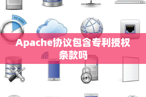 Apache协议包含专利授权条款吗 Apache协议包含专利授权条款吗