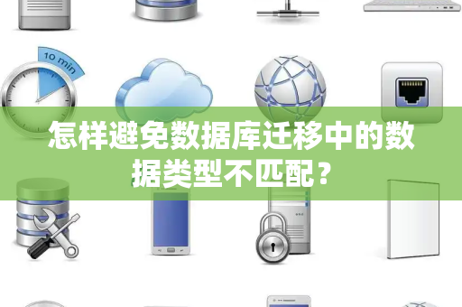 怎样避免数据库迁移中的数据类型不匹配? 怎样避免数据库迁移中的数据类型不匹配?