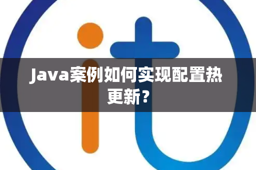 Java案例如何实现配置热更新? Java案例如何实现配置热更新?