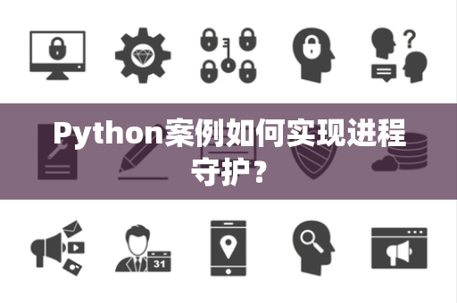 Python案例如何实现进程守护? Python案例如何实现进程守护?