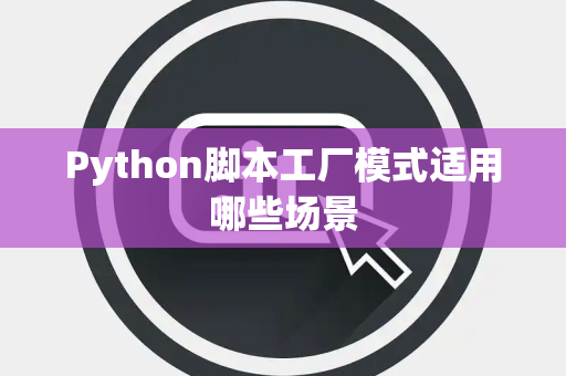 Python脚本工厂模式适用哪些场景 Python脚本工厂模式适用哪些场景