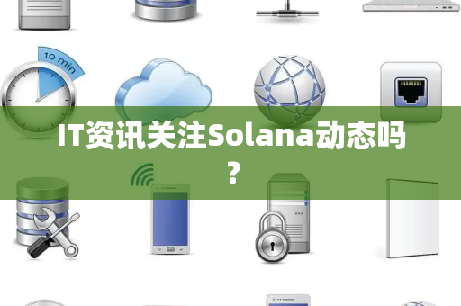 IT资讯关注Solana动态吗？