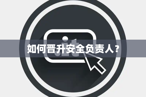 如何晋升安全负责人？