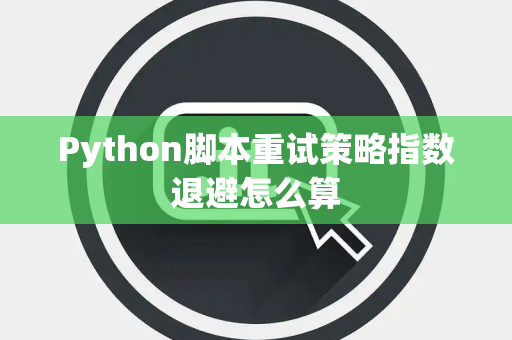 Python脚本重试策略指数退避怎么算 Python脚本重试策略指数退避怎么算