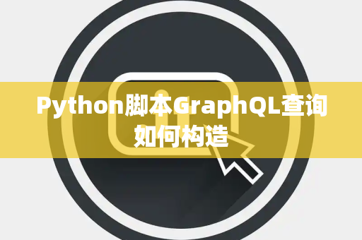 Python脚本GraphQL查询如何构造 Python脚本GraphQL查询如何构造