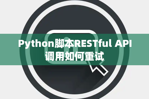 Python脚本RESTful API调用如何重试 Python脚本RESTful API调用如何重试