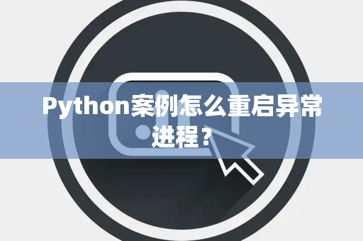 Python案例怎么重启异常进程? Python案例怎么重启异常进程?