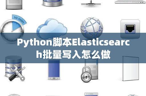 Python脚本Elasticsearch批量写入怎么做
