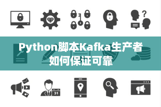 Python脚本Kafka生产者如何保证可靠