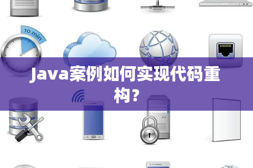 Java案例如何实现代码重构? Java案例如何实现代码重构?