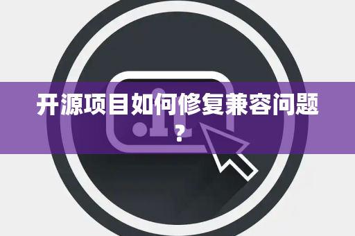 开源项目如何修复兼容问题? 开源项目如何修复兼容问题?