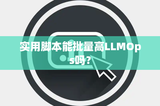 实用脚本能批量高LLMOps吗? 实用脚本能批量高LLMOps吗?