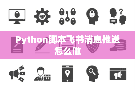 Python脚本飞书消息推送怎么做