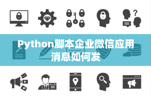 Python脚本企业微信应用消息如何发