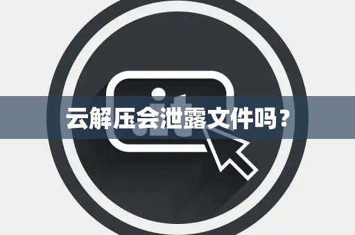 云解压会泄露文件吗？