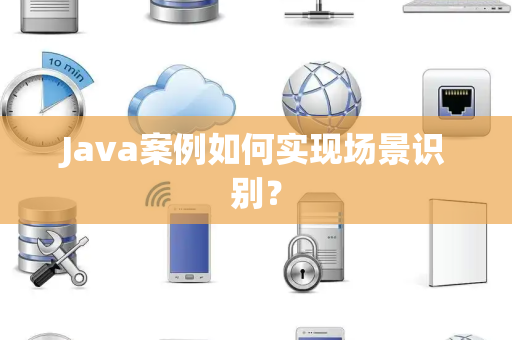 Java案例如何实现场景识别？