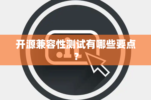 开源兼容性测试有哪些要点? 开源兼容性测试有哪些要点?