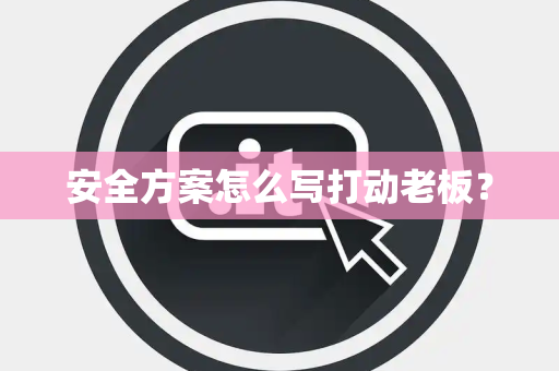 安全方案怎么写打动老板？